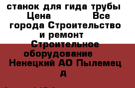 станок для гида трубы  › Цена ­ 30 000 - Все города Строительство и ремонт » Строительное оборудование   . Ненецкий АО,Пылемец д.